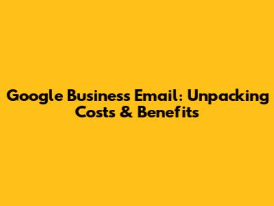 Google Business Email: Unpacking Costs & Benefits