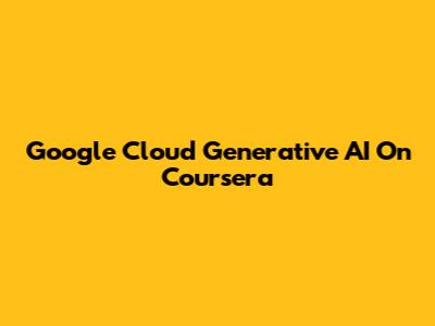 Google Cloud Generative AI On Coursera