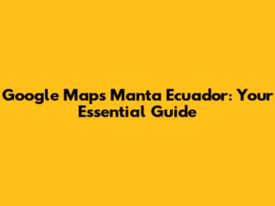 Google Maps Manta Ecuador: Your Essential Guide