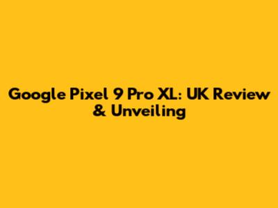 Google Pixel 9 Pro XL: UK Review & Unveiling