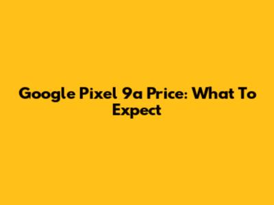 Google Pixel 9a Price: What To Expect