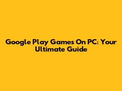Google Play Games On PC: Your Ultimate Guide