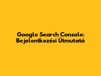 Google Search Console: Bejelentkezési Útmutató
