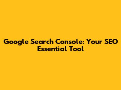 Google Search Console: Your SEO Essential Tool