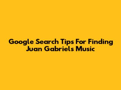 Google Search Tips For Finding Juan Gabriel's Music