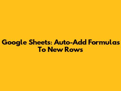 Google Sheets: Auto-Add Formulas To New Rows