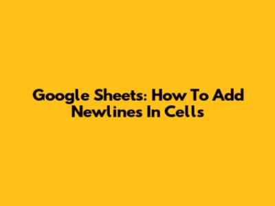Google Sheets: How To Add Newlines In Cells