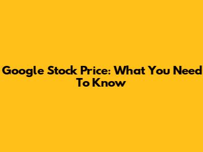 Google Stock Price: What You Need To Know