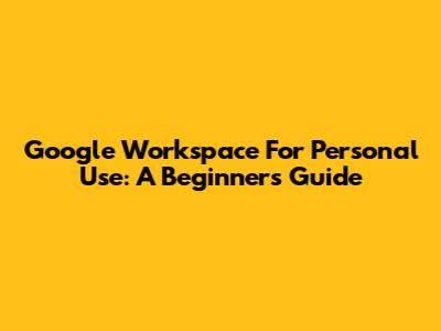Google Workspace For Personal Use: A Beginner's Guide