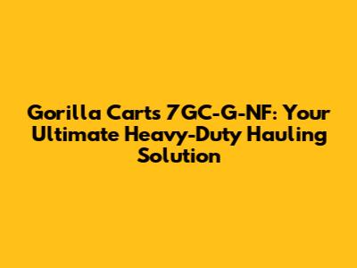 Gorilla Carts 7GC-G-NF: Your Ultimate Heavy-Duty Hauling Solution