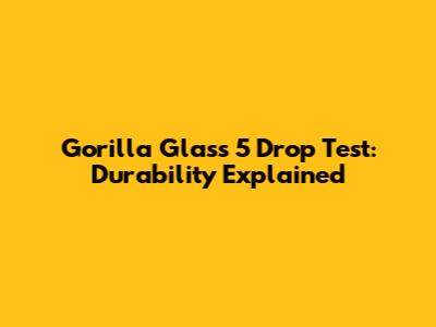 Gorilla Glass 5 Drop Test: Durability Explained