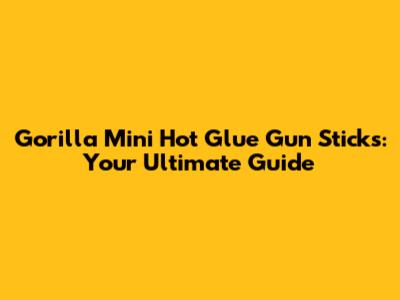 Gorilla Mini Hot Glue Gun Sticks: Your Ultimate Guide