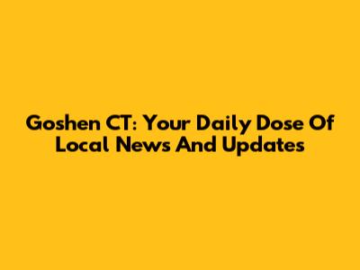 Goshen CT: Your Daily Dose Of Local News And Updates