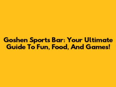 Goshen Sports Bar: Your Ultimate Guide To Fun, Food, And Games!