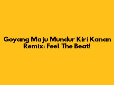 Goyang Maju Mundur Kiri Kanan Remix: Feel The Beat!