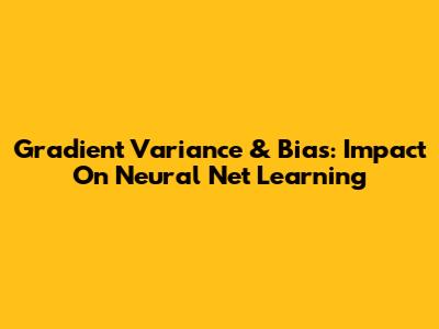 Gradient Variance & Bias: Impact On Neural Net Learning