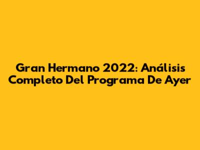 Gran Hermano 2022: Análisis Completo Del Programa De Ayer