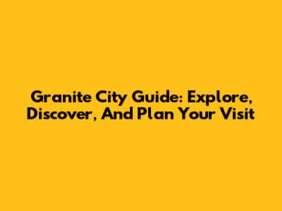 Granite City Guide: Explore, Discover, And Plan Your Visit