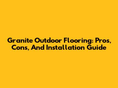Granite Outdoor Flooring: Pros, Cons, And Installation Guide