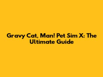 Gravy Cat, Man! Pet Sim X: The Ultimate Guide