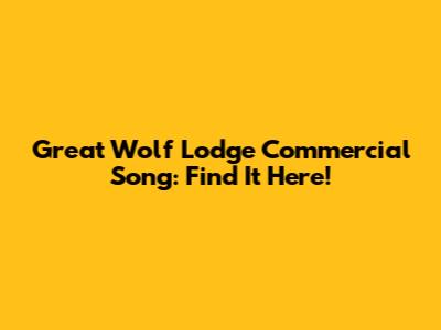 Great Wolf Lodge Commercial Song: Find It Here!