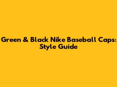 Green & Black Nike Baseball Caps: Style Guide
