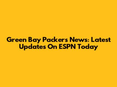 Green Bay Packers News: Latest Updates On ESPN Today