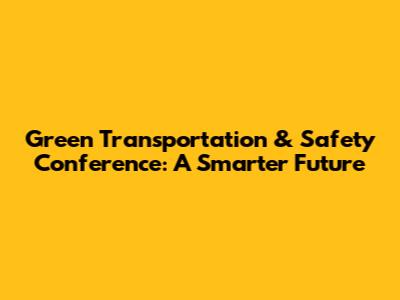 Green Transportation & Safety Conference: A Smarter Future
