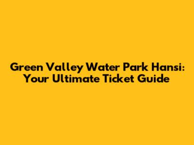 Green Valley Water Park Hansi: Your Ultimate Ticket Guide