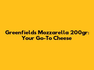 Greenfields Mozzarella 200gr: Your Go-To Cheese