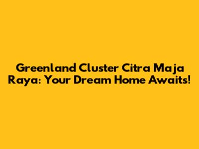 Greenland Cluster Citra Maja Raya: Your Dream Home Awaits!