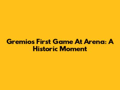 Gremio's First Game At Arena: A Historic Moment