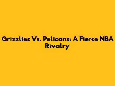 Grizzlies Vs. Pelicans: A Fierce NBA Rivalry