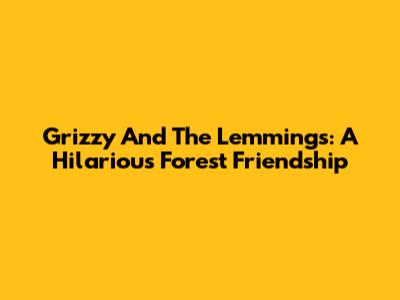 Grizzy And The Lemmings: A Hilarious Forest Friendship