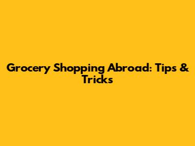 Grocery Shopping Abroad: Tips & Tricks