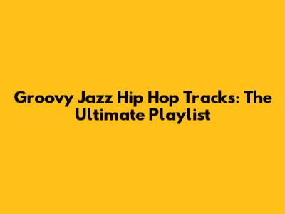 Groovy Jazz Hip Hop Tracks: The Ultimate Playlist