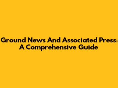 Ground News And Associated Press: A Comprehensive Guide