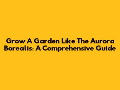 Grow A Garden Like The Aurora Borealis: A Comprehensive Guide