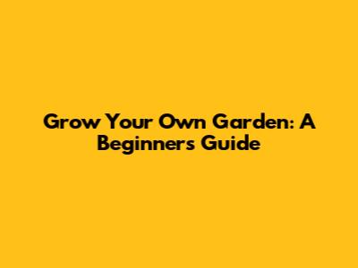 Grow Your Own Garden: A Beginner's Guide