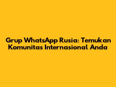 Grup WhatsApp Rusia: Temukan Komunitas Internasional Anda
