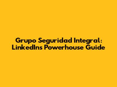 Grupo Seguridad Integral: LinkedIn's Powerhouse Guide