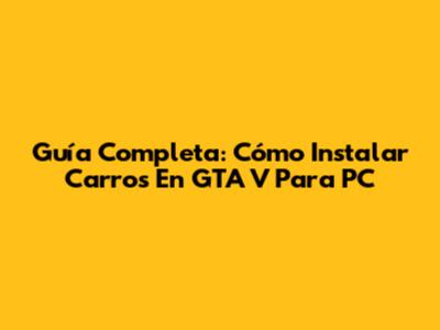 Guía Completa: Cómo Instalar Carros En GTA V Para PC