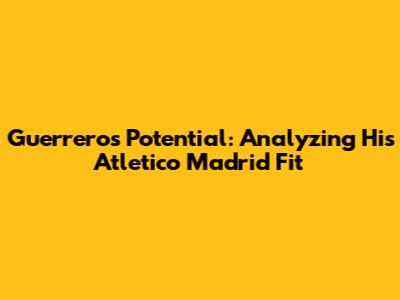 Guerrero's Potential: Analyzing His Atletico Madrid Fit