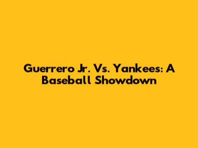 Guerrero Jr. Vs. Yankees: A Baseball Showdown