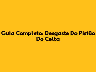 Guia Completo: Desgaste Do Pistão Do Celta