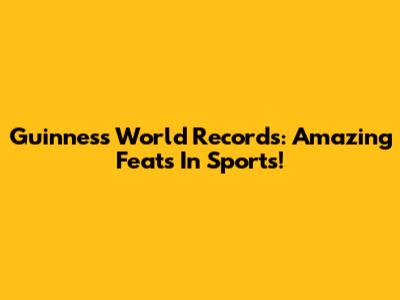 Guinness World Records: Amazing Feats In Sports!