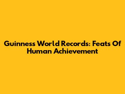 Guinness World Records: Feats Of Human Achievement