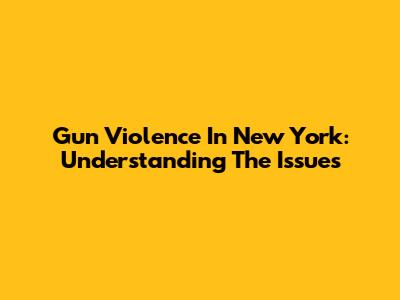 Gun Violence In New York: Understanding The Issues