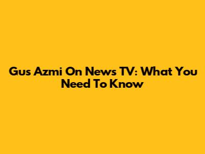 Gus Azmi On News TV: What You Need To Know