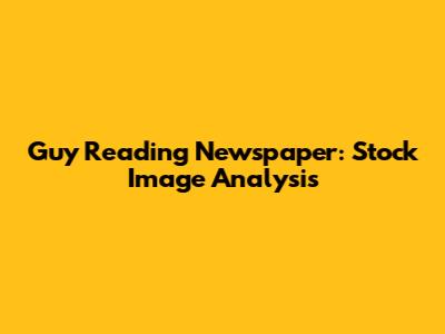 Guy Reading Newspaper: Stock Image Analysis